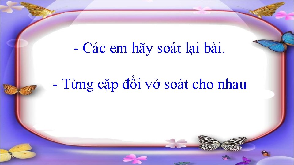 - Các em hãy soát lại bài. - Từng cặp đổi vở soát cho