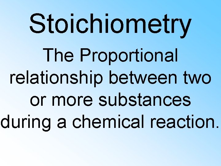 Stoichiometry The Proportional relationship between two or more substances during a chemical reaction. 