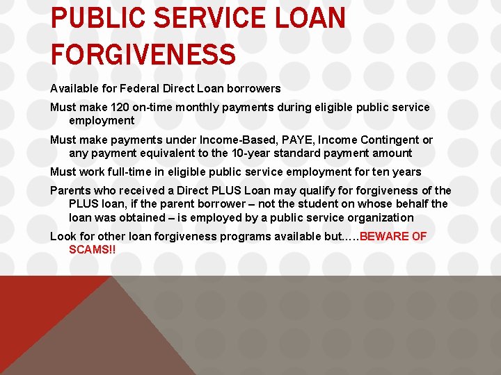 PUBLIC SERVICE LOAN FORGIVENESS Available for Federal Direct Loan borrowers Must make 120 on-time