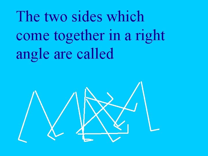 The two sides which come together in a right angle are called 