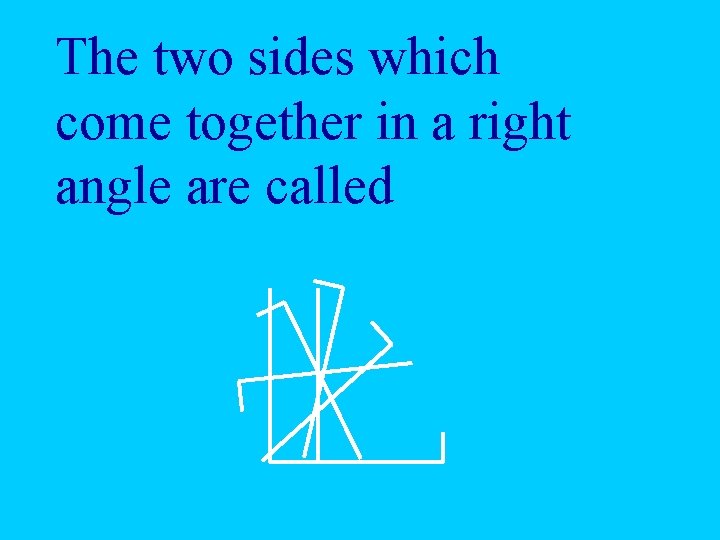 The two sides which come together in a right angle are called 