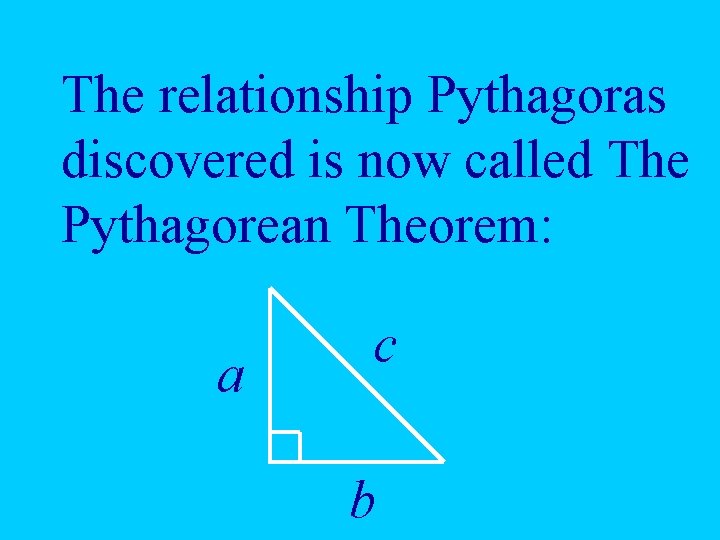 The relationship Pythagoras discovered is now called The Pythagorean Theorem: a c b 