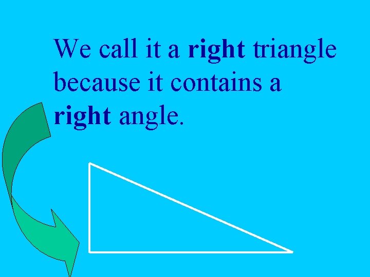 We call it a right triangle because it contains a right angle. 