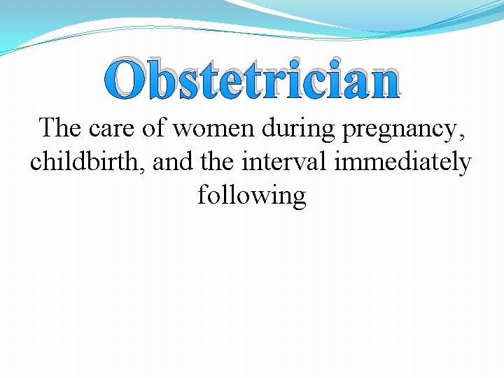 Obstetrician The care of women during pregnancy, childbirth, and the interval immediately following 