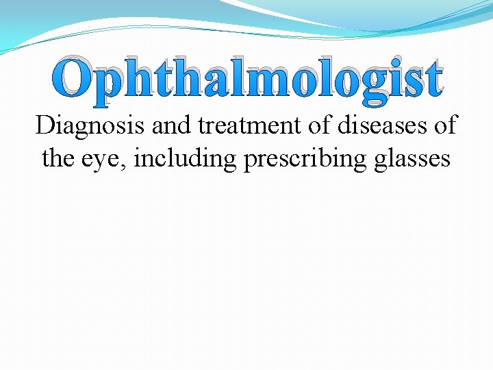 Ophthalmologist Diagnosis and treatment of diseases of the eye, including prescribing glasses 