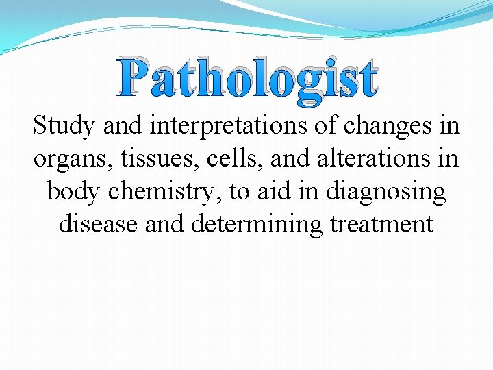 Pathologist Study and interpretations of changes in organs, tissues, cells, and alterations in body
