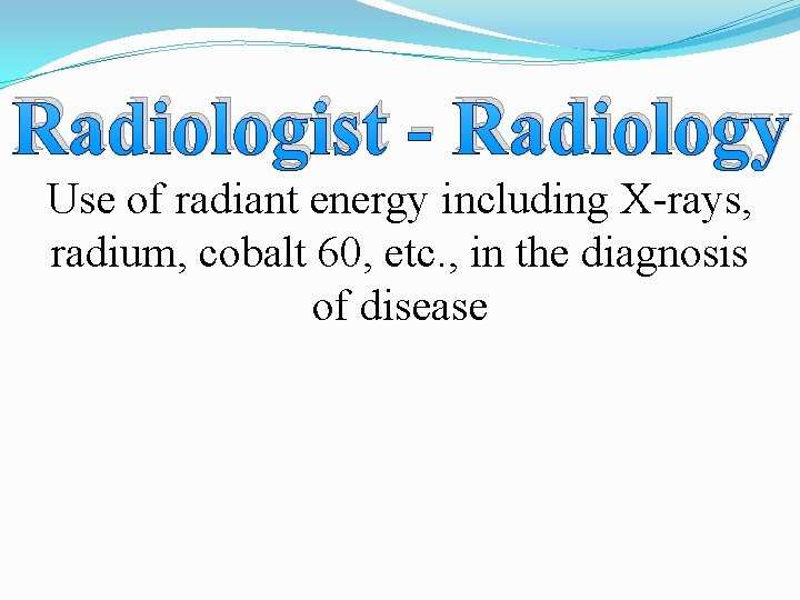 Radiologist - Radiology Use of radiant energy including X-rays, radium, cobalt 60, etc. ,