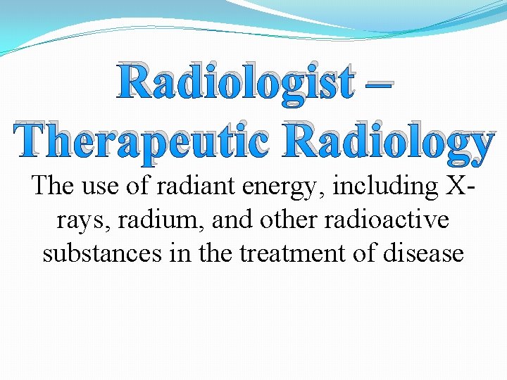 Radiologist – Therapeutic Radiology The use of radiant energy, including Xrays, radium, and other