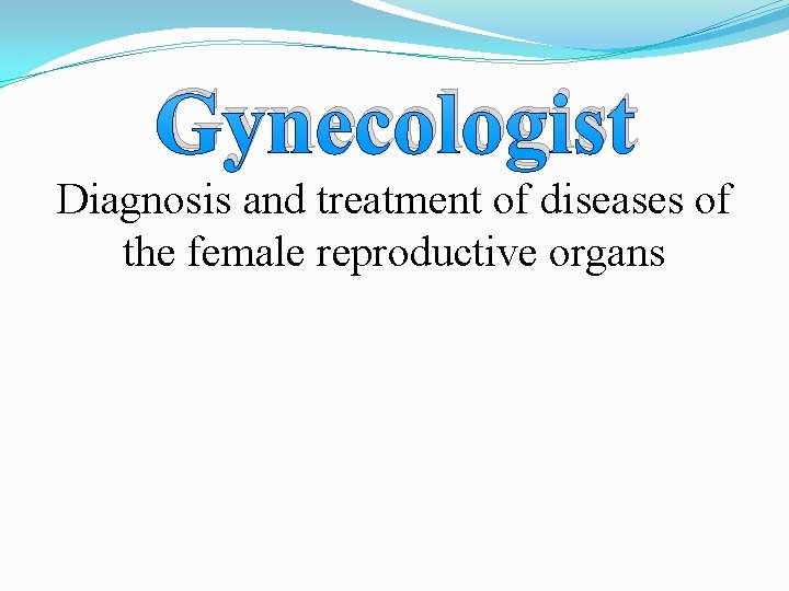 Gynecologist Diagnosis and treatment of diseases of the female reproductive organs 