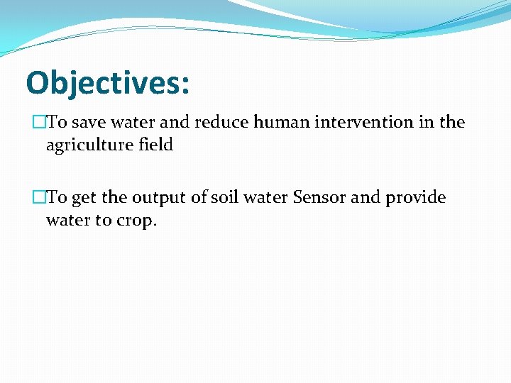 Objectives: �To save water and reduce human intervention in the agriculture field �To get Objectives: �To save water and reduce human intervention in the agriculture field �To get