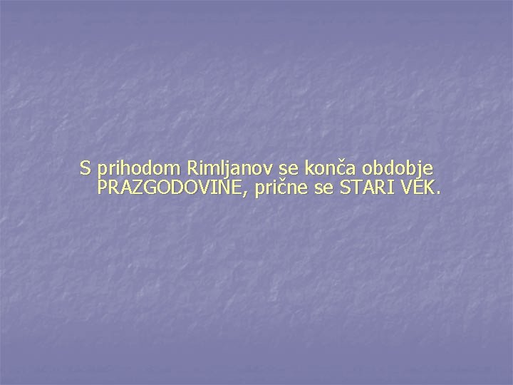S prihodom Rimljanov se konča obdobje PRAZGODOVINE, prične se STARI VEK. 