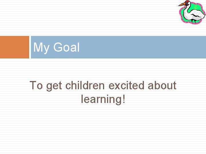 My Goal To get children excited about learning! 