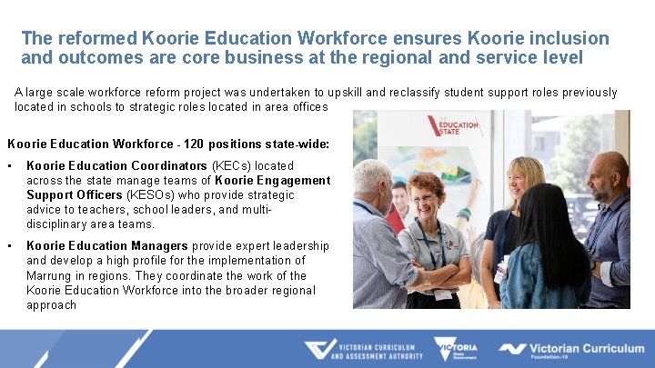 The reformed Koorie Education Workforce ensures Koorie inclusion and outcomes are core business at