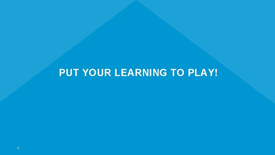 PUT YOUR LEARNING TO PLAY! 6 