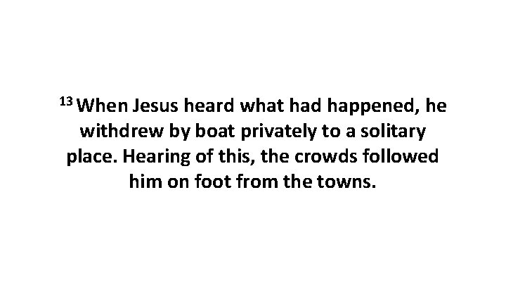 13 When Jesus heard what had happened, he withdrew by boat privately to a