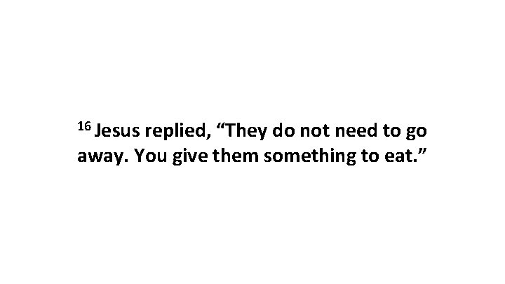 16 Jesus replied, “They do not need to go away. You give them something