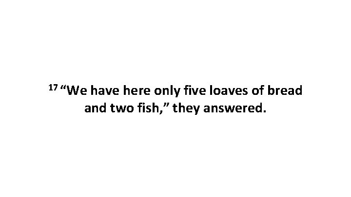 17 “We have here only five loaves of bread and two fish, ” they