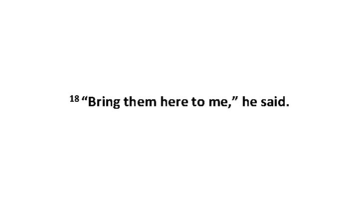 18 “Bring them here to me, ” he said. 