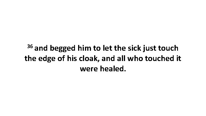 36 and begged him to let the sick just touch the edge of his