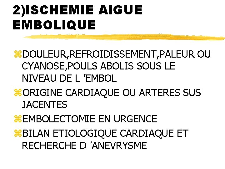 2)ISCHEMIE AIGUE EMBOLIQUE z. DOULEUR, REFROIDISSEMENT, PALEUR OU CYANOSE, POULS ABOLIS SOUS LE NIVEAU