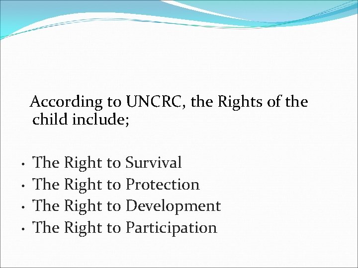 According to UNCRC, the Rights of the child include; • • The Right to