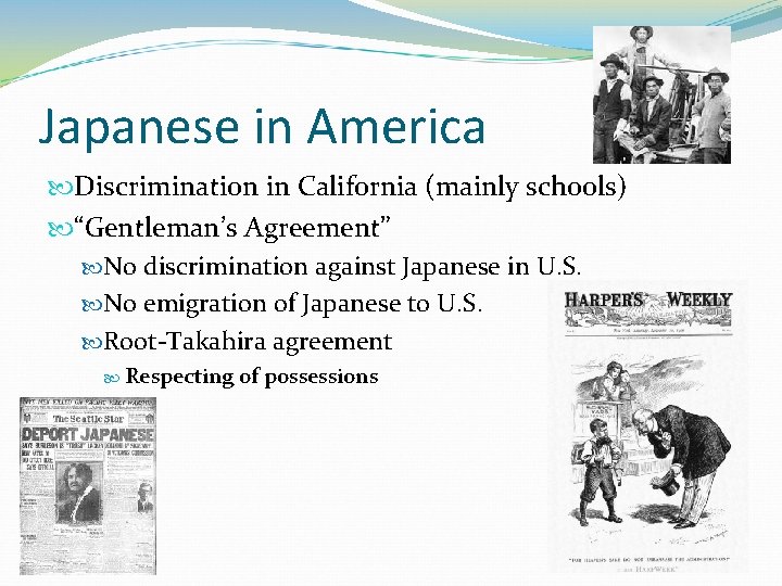 Japanese in America Discrimination in California (mainly schools) “Gentleman’s Agreement” No discrimination against Japanese
