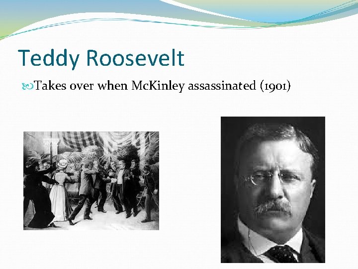 Teddy Roosevelt Takes over when Mc. Kinley assassinated (1901) 