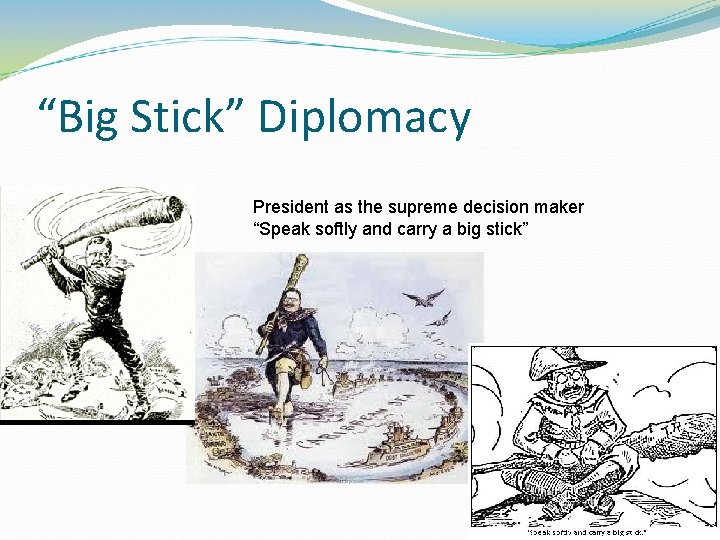 “Big Stick” Diplomacy President as the supreme decision maker “Speak softly and carry a