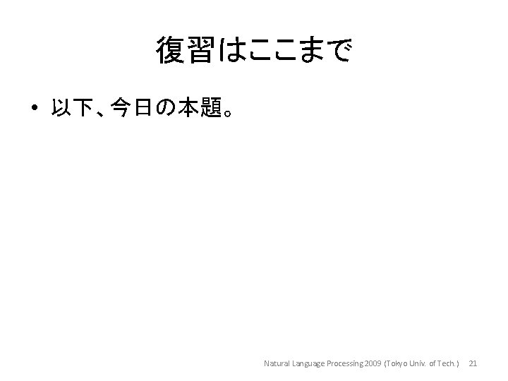 復習はここまで • 以下、今日の本題。 Natural Language Processing 2009 (Tokyo Univ. of Tech. ) 21 