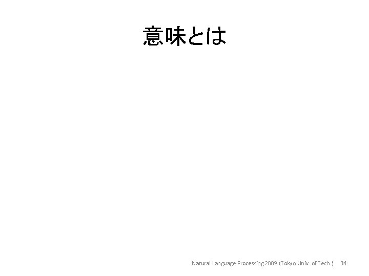 意味とは Natural Language Processing 2009 (Tokyo Univ. of Tech. ) 34 