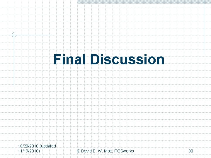 Final Discussion 10/28/2010 (updated 11/19/2010) © David E. W. Mott, ROSworks 38 
