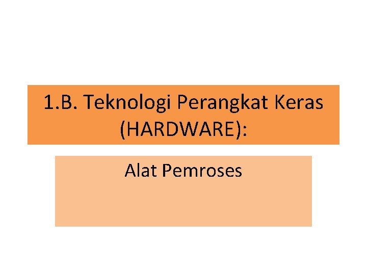1. B. Teknologi Perangkat Keras (HARDWARE): Alat Pemroses 