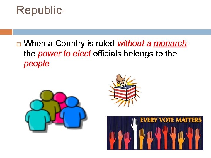 Republic When a Country is ruled without a monarch; the power to elect officials