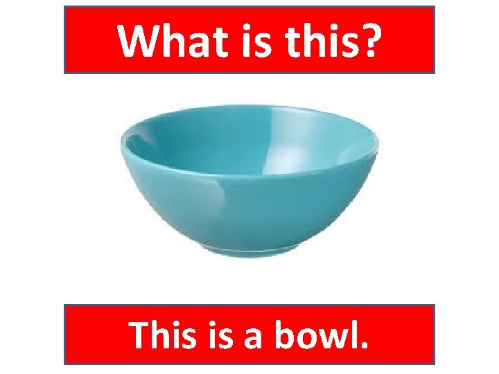 What is this? This is a bowl. 