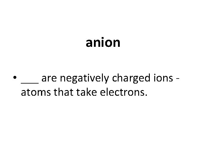 anion • ___ are negatively charged ions atoms that take electrons. 
