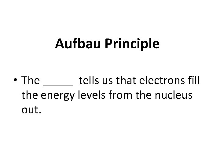 Aufbau Principle • The _____ tells us that electrons fill the energy levels from