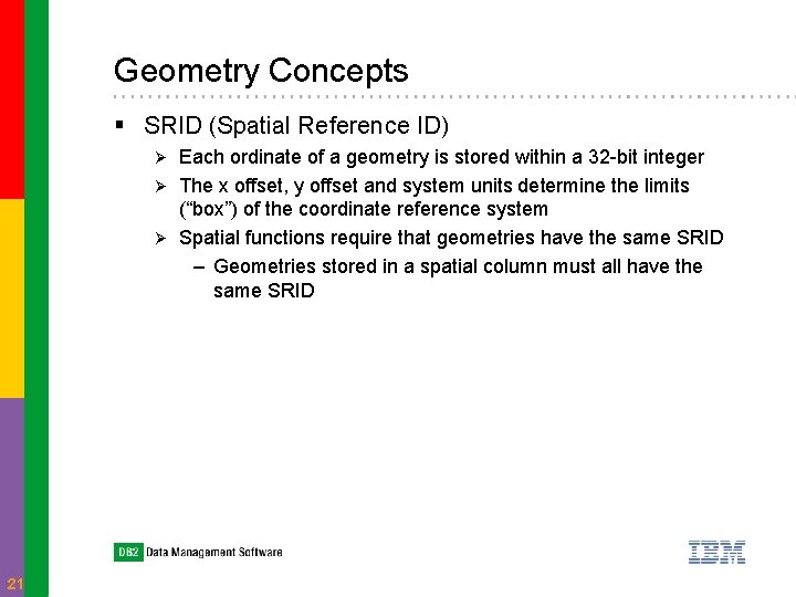 Geometry Concepts § SRID (Spatial Reference ID) Each ordinate of a geometry is stored