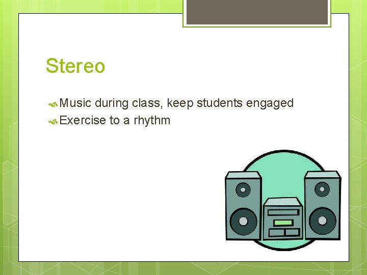 Stereo Music during class, keep students engaged Exercise to a rhythm 