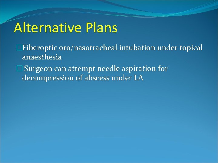 Alternative Plans �Fiberoptic oro/nasotracheal intubation under topical anaesthesia � Surgeon can attempt needle aspiration