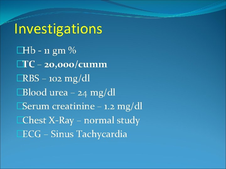 Investigations �Hb - 11 gm % �TC – 20, 000/cumm �RBS – 102 mg/dl