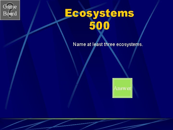 Game Board Ecosystems 500 Name at least three ecosystems. Answer 