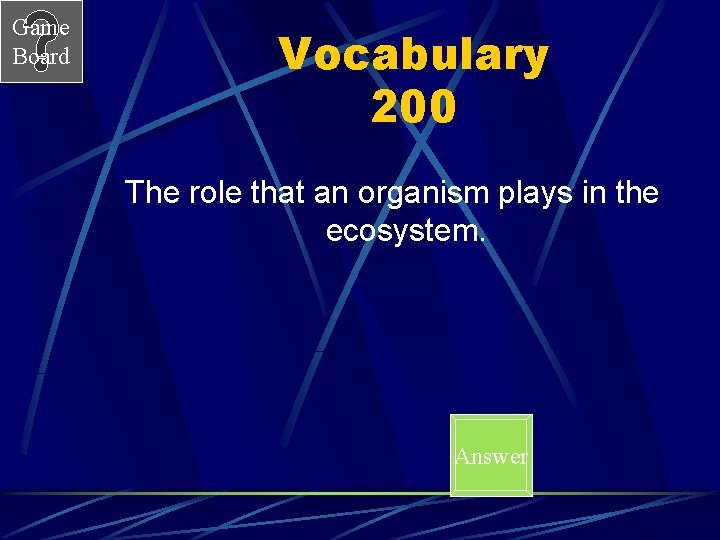 Game Board Vocabulary 200 The role that an organism plays in the ecosystem. Answer