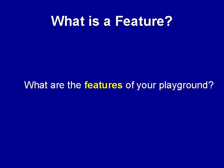 What is a Feature? What are the features of your playground? What is a Feature? What are the features of your playground?