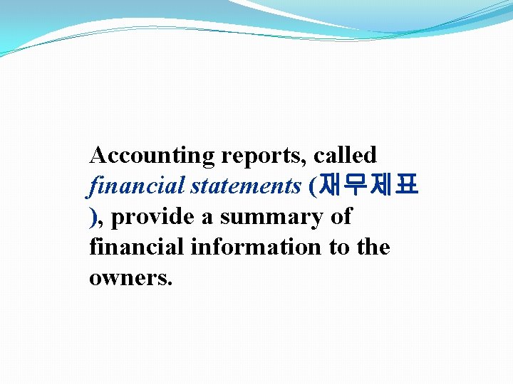 Accounting reports, called financial statements (재무제표 ), provide a summary of financial information to