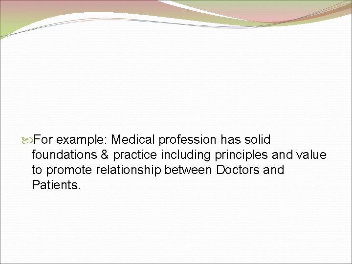  For example: Medical profession has solid foundations & practice including principles and value