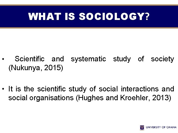 WHAT IS SOCIOLOGY? • Scientific and systematic study of society (Nukunya, 2015) • It