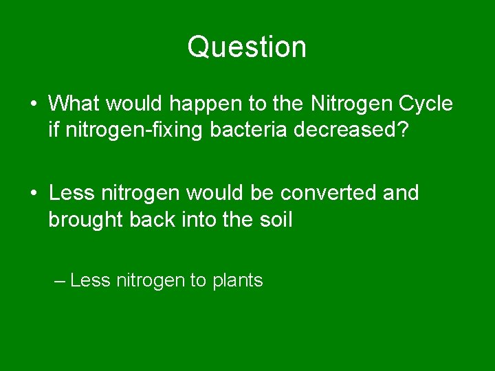 Question • What would happen to the Nitrogen Cycle if nitrogen-fixing bacteria decreased? •