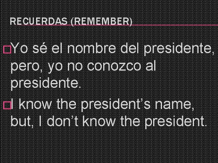 RECUERDAS (REMEMBER) �Yo sé el nombre del presidente, pero, yo no conozco al presidente.
