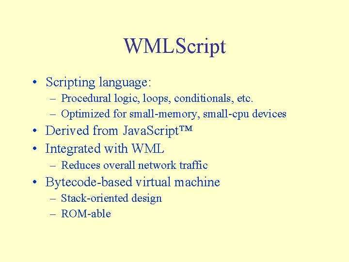 WMLScript • Scripting language: – Procedural logic, loops, conditionals, etc. – Optimized for small-memory,