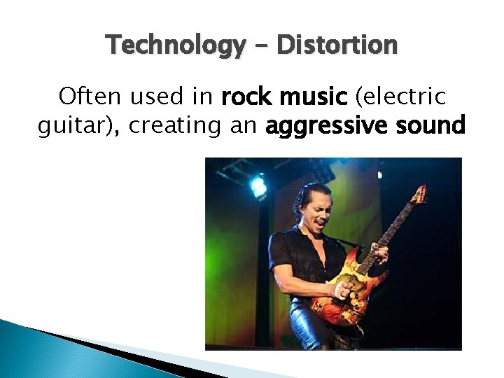 Technology - Distortion Often used in rock music (electric guitar), creating an aggressive sound